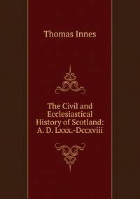 The Civil and Ecclesiastical History of Scotland: A. D. Lxxx.-Dccxviii.
