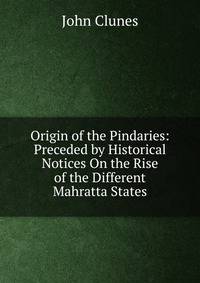 Origin of the Pindaries: Preceded by Historical Notices On the Rise of the Different Mahratta States