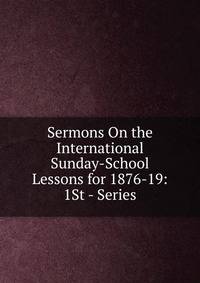 Sermons On the International Sunday-School Lessons for 1876-19: 1St - Series