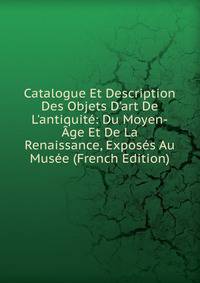 Catalogue Et Description Des Objets D'art De L'antiquit?: Du Moyen-?ge Et De La Renaissance, Expos?s Au Mus?e (French Edition)
