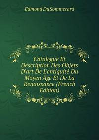 Catalogue Et D?scription Des Objets D'art De L'antiquit? Du Moyen ?ge Et De La Renaissance (French Edition)