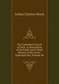 The Cathedral Church of York: A Description of Its Fabric and a Brief History of the Archi-Episcopal See, Volume 46