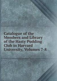 Catalogue of the Members and Library of the Hasty Pudding Club in Harvard University, Volumes 7-8