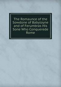 The Romaunce of the Sowdone of Babyloyne and of Ferumbras His Sone Who Conquerede Rome