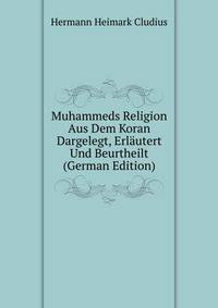 Muhammeds Religion Aus Dem Koran Dargelegt, Erlautert Und Beurtheilt (German Edition)