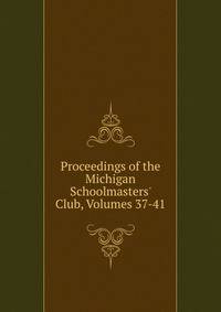Proceedings of the Michigan Schoolmasters' Club, Volumes 37-41