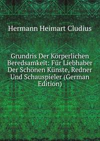 Grundris Der Korperlichen Beredsamkeit: Fur Liebhaber Der Schonen Kunste, Redner Und Schauspieler (German Edition)