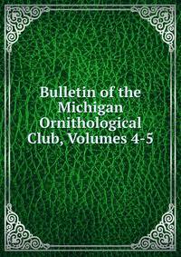 Bulletin of the Michigan Ornithological Club, Volumes 4-5