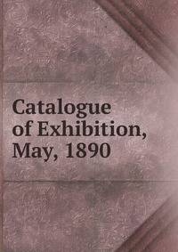 Catalogue of Exhibition, May, 1890