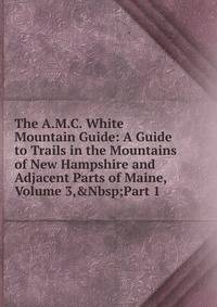 The A.M.C. White Mountain Guide: A Guide to Trails in the Mountains of New Hampshire and Adjacent Parts of Maine, Volume 3,&amp;Nbsp;Part 1