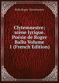 Clytemnestre; scene lyrique. Poesie de Roger Ballu Volume 1 (French Edition)