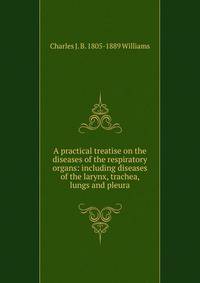 A practical treatise on the diseases of the respiratory organs: including diseases of the larynx, trachea, lungs and pleura