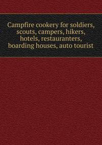 Campfire cookery for soldiers, scouts, campers, hikers, hotels, restauranters, boarding houses, auto tourist