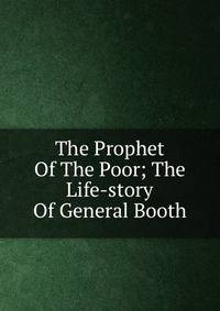 The Prophet Of The Poor; The Life-story Of General Booth