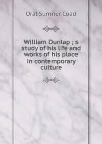 William Dunlap ; s study of his life and works of his place in contemporary culture