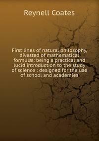 First lines of natural philosophy, divested of mathematical formul?: being a practical and lucid introduction to the study of science : designed for the use of school and academies