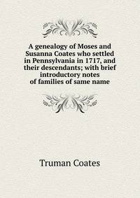 A genealogy of Moses and Susanna Coates who settled in Pennsylvania in 1717, and their descendants; with brief introductory notes of families of same name