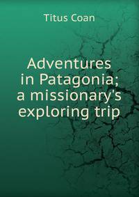 Adventures in Patagonia; a missionary's exploring trip