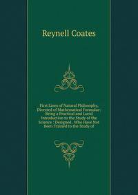 First Lines of Natural Philosophy, Divested of Mathematical Formulae: Being a Practical and Lucid Introduction to the Study of the Science : Designed . Who Have Not Been Trained to the Study of