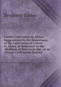 Cotton Cultivation in Africa: Suggestions On the Importance of the Cultivation of Cotton in Africa, in Reference to the Abolition of Slavery in the . of an African Civilization Society