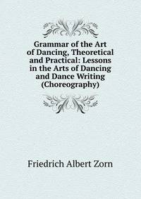 Grammar of the Art of Dancing, Theoretical and Practical: Lessons in the Arts of Dancing and Dance Writing (Choreography)