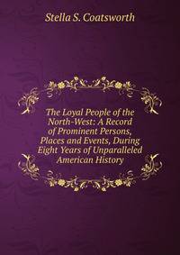 The Loyal People of the North-West: A Record of Prominent Persons, Places and Events, During Eight Years of Unparalleled American History