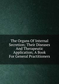 The Organs Of Internal Secretion; Their Diseases And Therapeutic Application; A Book For General Practitioners