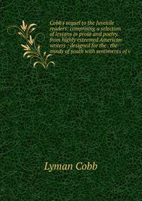 Cobb's sequel to the Juvenile readers: comprising a selection of lessons in prose and poetry, from highly esteemed American writers : designed for the . the minds of youth with sentiments of v
