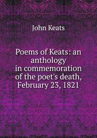 Poems of Keats: an anthology in commemoration of the poet's death, February 23, 1821