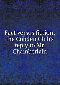 Fact versus fiction; the Cobden Club's reply to Mr. Chamberlain