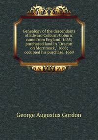 Genealogy of the descendants of Edward Colburn/Coburn: came from England, 1635; purchased land in "Dracutt on Merrimack," 1668; occupied his purchase, 1669