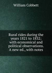 Rural rides during the years 1821 to 1832; with economical and political observations. A new ed., with notes