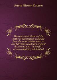 The centennial history of the battle of Bennington: compiled from the most reliable sources, and fully illustrated with original documents and . in the first action completely established