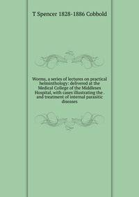 Worms, a series of lectures on practical helminthology: delivered at the Medical College of the Middlesex Hospital, with cases illustrating the . and treatment of internal parasitic diseases