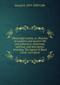 Mississippi scenes, or, Sketches of southern and western life and adventure, humorous, satirical, and descriptive, including The legend of Black Creek. microform