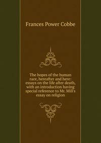 The hopes of the human race, hereafter and here: essays on the life after death, with an introduction having special reference to Mr. Mill's essay on religion