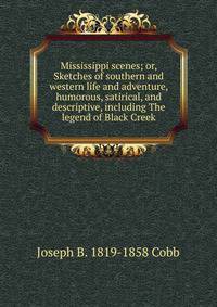 Mississippi scenes; or, Sketches of southern and western life and adventure, humorous, satirical, and descriptive, including The legend of Black Creek