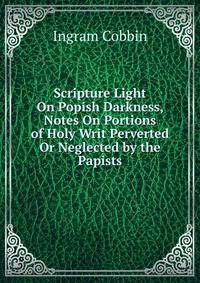 Scripture Light On Popish Darkness, Notes On Portions of Holy Writ Perverted Or Neglected by the Papists