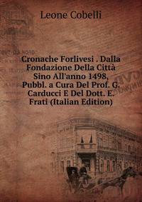 Cronache Forlivesi . Dalla Fondazione Della Citt? Sino All'anno 1498, Pubbl. a Cura Del Prof. G. Carducci E Del Dott. E. Frati (Italian Edition)