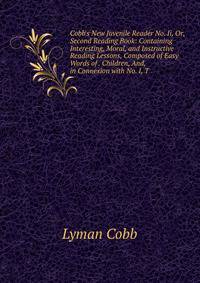 Cobb's New Juvenile Reader No. Ii, Or, Second Reading Book: Containing Interesting, Moral, and Instructive Reading Lessons, Composed of Easy Words of . Children, And, in Connexion with No. I, T