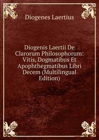 Diogenis Laertii De Clarorum Philosophorum: Vitis, Dogmatibus Et Apophthegmatibus Libri Decem (Multilingual Edition)