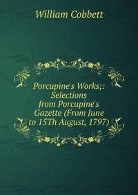 Porcupine's Works;: Selections from Porcupine's Gazette (From June to 15Th August, 1797)
