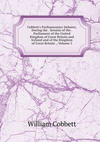 Cobbett's Parliamentary Debates, During the . Session of the . Parliament of the United Kingdom of Great Britain and Ireland and of the Kingdom of Great Britain ., Volume 5
