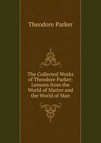 The Collected Works of Theodore Parker: Lessons from the World of Matter and the World of Man