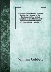 Cobbett's Parliamentary Debates, During the . Session of the . Parliament of the United Kingdom of Great Britain and Ireland and of the Kingdom of Great Britain ., Volume 19