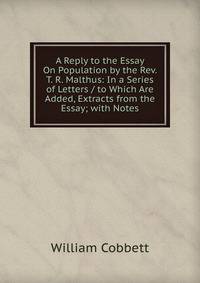A Reply to the Essay On Population by the Rev. T. R. Malthus: In a Series of Letters / to Which Are Added, Extracts from the Essay; with Notes