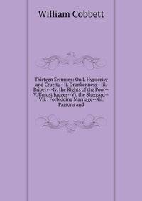Thirteen Sermons: On I. Hypocrisy and Cruelty--Ii. Drunkenness--Iii. Bribery--Iv. the Rights of the Poor--V. Unjust Judges--Vi. the Sluggard--Vii. . Forbidding Marriage--Xii. Parsons and
