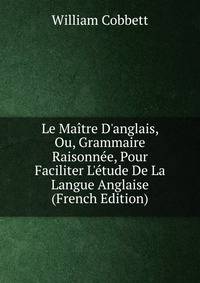Le Ma?tre D'anglais, Ou, Grammaire Raisonn?e, Pour Faciliter L'?tude De La Langue Anglaise (French Edition)