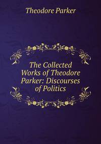 The Collected Works of Theodore Parker: Discourses of Politics