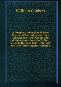 A Complete Collection of State Trials and Proceedings for High Treason and Other Crimes and Misdemeanors from the Earliest Period to the Year 1783, with Notes and Other Illustrations, Volume 1